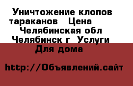 Уничтожение клопов, тараканов › Цена ­ 900 - Челябинская обл., Челябинск г. Услуги » Для дома   